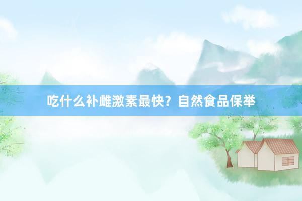 吃什么补雌激素最快？自然食品保举