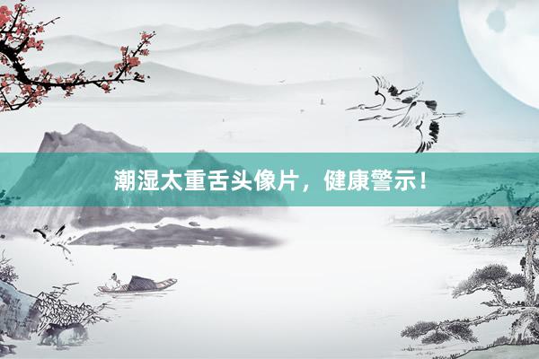 潮湿太重舌头像片，健康警示！