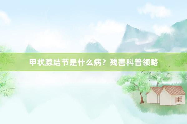 甲状腺结节是什么病？残害科普领略