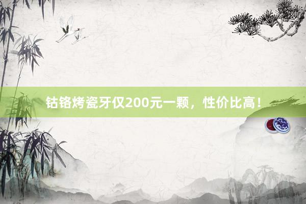 钴铬烤瓷牙仅200元一颗，性价比高！