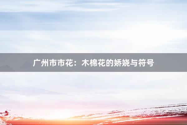 广州市市花：木棉花的娇娆与符号