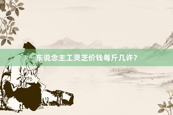 东说念主工灵芝价钱每斤几许？
