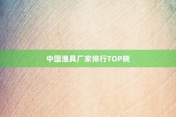 中国渔具厂家排行TOP晓