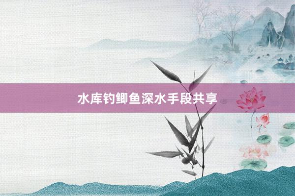 水库钓鲫鱼深水手段共享