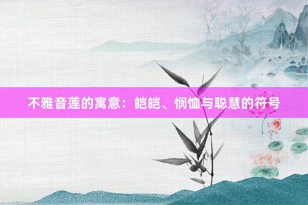 不雅音莲的寓意：皑皑、悯恤与聪慧的符号